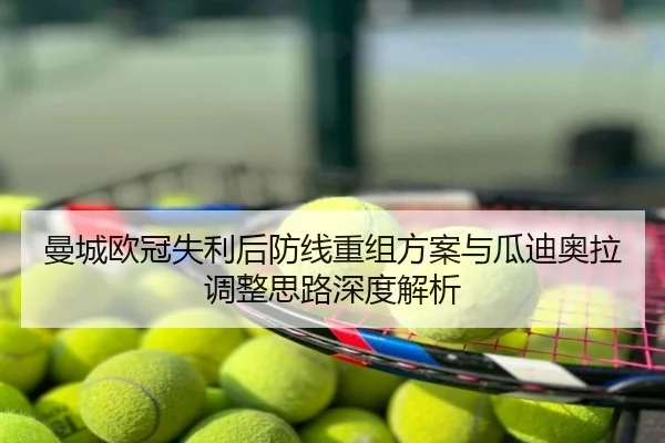 曼城欧冠失利后防线重组方案与瓜迪奥拉调整思路深度解析
